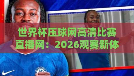 世界杯压球网高清比赛直播网:2026观赛新体验(世界杯压球网高清比赛直播网)