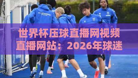 世界杯压球直播网视频直播网站：2026年球迷必备的三大避坑指南