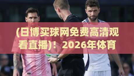 (日博买球网免费高清观看直播)！2026年体育迷必备的观赛新姿势