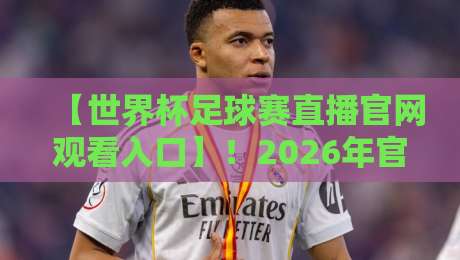 【世界杯足球赛直播官网观看入口】!2026年官方入口与观赛攻略