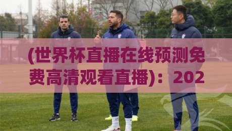 (世界杯直播在线预测免费高清观看直播)：2026年最全免费高清观赛指南，让你不花冤枉钱！