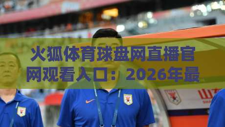 火狐体育球盘网直播官网观看入口：2026年最新通道与体验指南