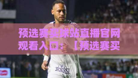 预选赛买球站直播官网观看入口:【预选赛买球站直播官网观看入口】2026年最新观赛指南与入口汇总