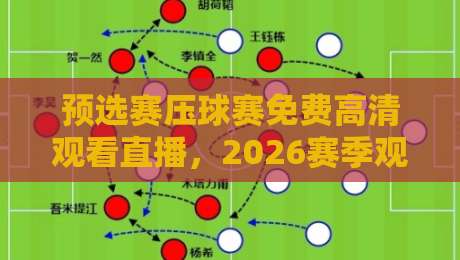 预选赛压球赛免费高清观看直播，2026赛季观赛指南全解析