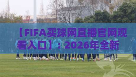 【FIFA买球网直播官网观看入口】: 2026年全新升级观赛体验指南