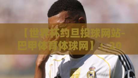 【世界杯约旦投球网站-巴甲体育体球网】：2026年世界杯投注新趋势与实战指南