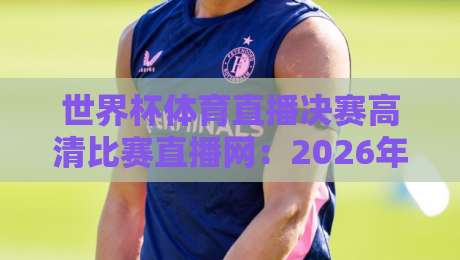 世界杯体育直播决赛高清比赛直播网：2026年看球新姿势，错过等四年！【世界杯体育直播决赛高清比赛直播网】