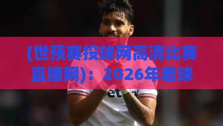 (世预赛投球网高清比赛直播网)：2026年看球新选择，别再被卡顿坑了