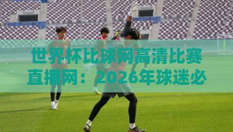 世界杯比球网高清比赛直播网:2026年球迷必看的观赛神器