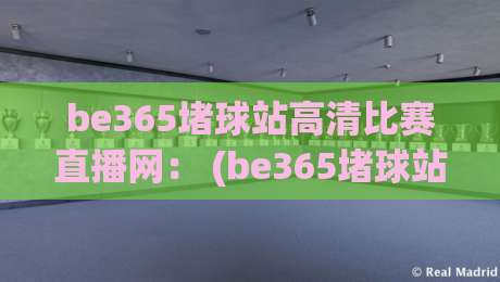 be365堵球站高清比赛直播网： (be365堵球站高清比赛直播网) 2026年观赛体验天花板？