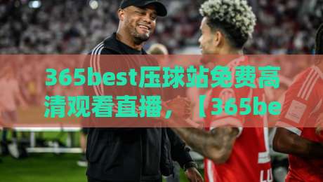 365best压球站免费高清观看直播,【365best压球站】2026年全新升级:免费高清直播体验与实用指南