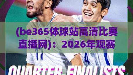 (be365体球站高清比赛直播网):2026年观赛新宠,高清直播+实时数据让你身临其境