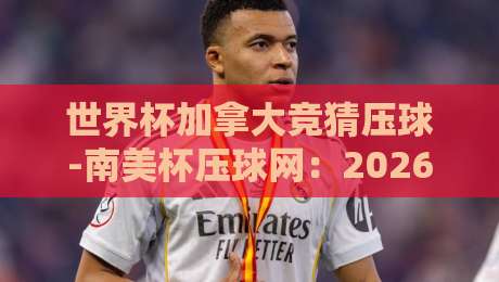 世界杯加拿大竞猜压球-南美杯压球网：2026年赛事投注全攻略