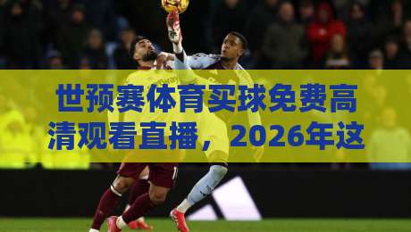 世预赛体育买球免费高清观看直播，2026年这些渠道别错过