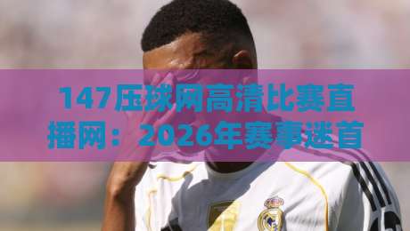 147压球网高清比赛直播网：2026年赛事迷首选的高清直播平台【147压球网高清比赛直播网】