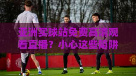 亚洲买球站免费高清观看直播?小心这些陷阱!