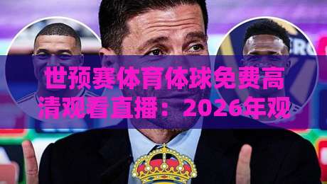 世预赛体育体球免费高清观看直播：2026年观赛指南与实战技巧