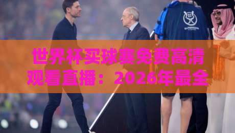 世界杯买球赛免费高清观看直播:2026年最全观赛指南(实测有效)
