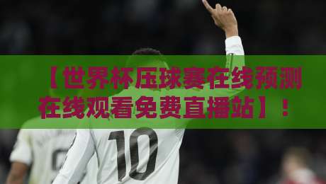 【世界杯压球赛在线预测在线观看免费直播站】!2026年球迷必收藏的观赛与下注指南