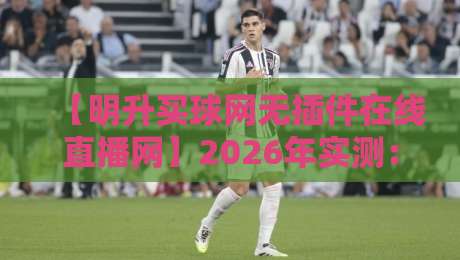 【明升买球网无插件在线直播网】2026年实测:这三点让球迷彻底告别卡顿