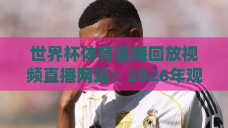 世界杯体育直播回放视频直播网站:2026年观赛新姿势,你get了吗?