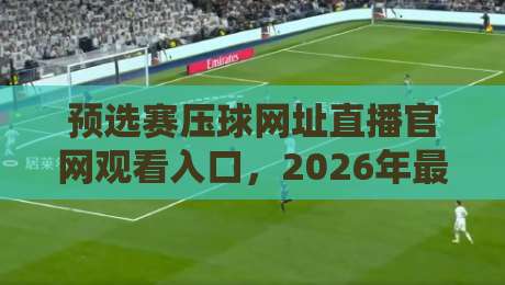 预选赛压球网址直播官网观看入口,2026年最新观赛通道全解析