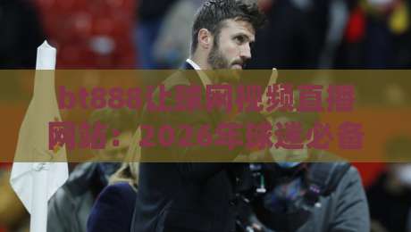 bt888让球网视频直播网站：2026年球迷必备的高清观赛新选择