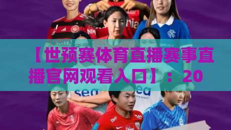 【世预赛体育直播赛事直播官网观看入口】:2026世预赛赛程与高清观赛指南全解析