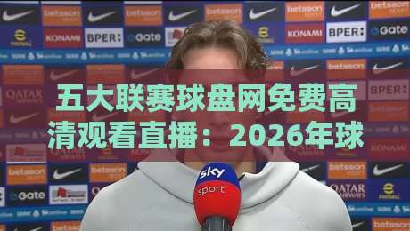 五大联赛球盘网免费高清观看直播:2026年球迷必看的终极观赛宝典