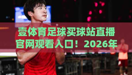 壹体育足球买球站直播官网观看入口!2026年最新观赛指南(完整版)