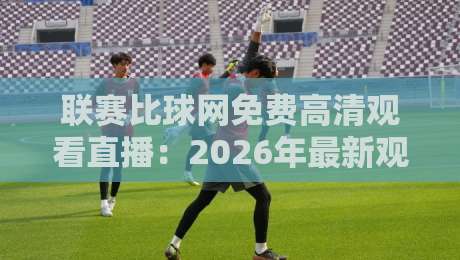 联赛比球网免费高清观看直播:2026年最新观赛攻略,高清流畅不等待
