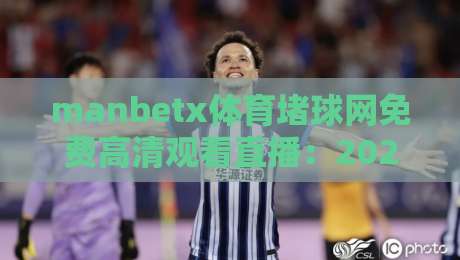 manbetx体育堵球网免费高清观看直播:2026年最全观赛攻略与避坑指南