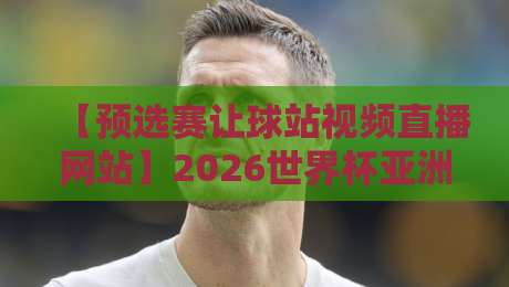 【预选赛让球站视频直播网站】2026世界杯亚洲区预选赛盘口与观赛全攻略