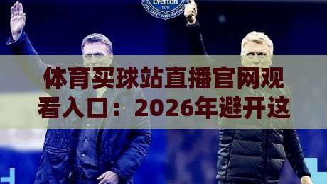体育买球站直播官网观看入口:2026年避开这3个坑,安全看球投注