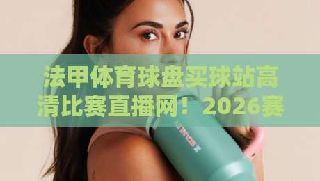 法甲体育球盘买球站高清比赛直播网!2026赛季观赛与投注指南
