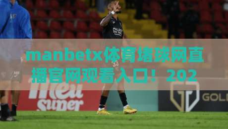 manbetx体育堵球网直播官网观看入口!2026最新赛事通道与观赛攻略