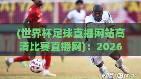 (世界杯足球直播网站高清比赛直播网):2026年观赛指南,这些平台让你不错过任何精彩!