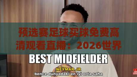 预选赛足球买球免费高清观看直播:2026世界杯预选赛最强观赛攻略,这些神器别错过(预选赛足球免费直播)