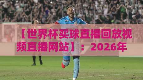 【世界杯买球直播回放视频直播网站】:2026年观赛必备指南