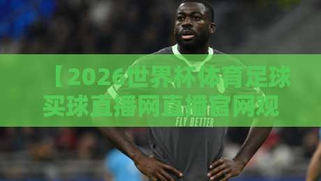 【2026世界杯体育足球买球直播网直播官网观看入口】:最全观赛指南与入口推荐