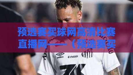 预选赛买球网高清比赛直播网——(预选赛买球网高清比赛直播网)2026观赛指南