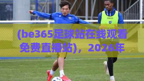 (be365足球站在线观看免费直播站),2026年最全观赛指南!