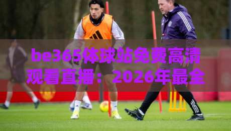 be365体球站免费高清观看直播:2026年最全观赛指南与隐藏玩法