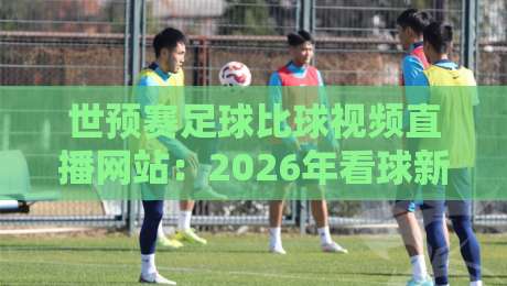 世预赛足球比球视频直播网站：2026年看球新姿势，你还在找免费源？