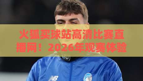 火狐买球站高清比赛直播网!2026年观赛体验全面升级,你还在等什么