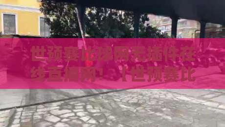 世预赛比球网无插件在线直播网!【世预赛比球网】2026球迷必备观赛指南