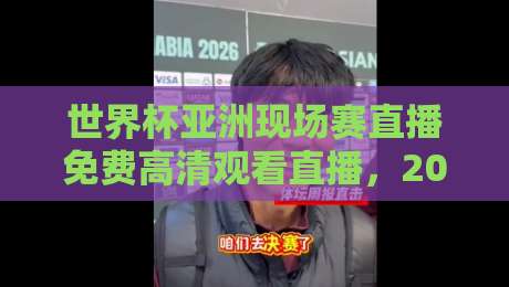 世界杯亚洲现场赛直播免费高清观看直播,2026年亚洲区预选赛免费高清观看全攻略
