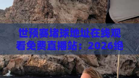 世预赛堵球地址在线观看免费直播站：2026绝佳观赛指南+实测反馈