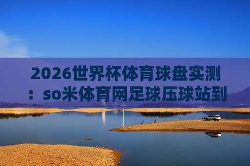 【世界杯突尼斯压球】：2026年突尼斯队黑马潜质与投注策略全解析