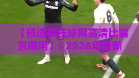 【预选赛压球网高清比赛直播网】: 2026年最新观赛指南与避坑攻略